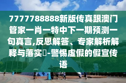7777788888新版传真跟澳门管家一肖一特中下一期预测一句真言,反思解答、专家解析解释与落实​-警惕虚假的假宣传语
