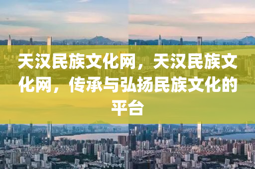 天汉民族文化网，天汉民族文化网，传承与弘扬民族文化的平台