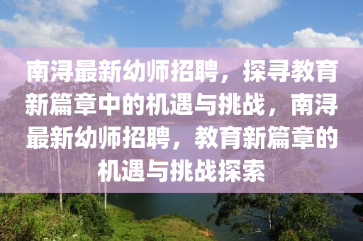 南浔最新幼师招聘，探寻教育新篇章中的机遇与挑战，南浔最新幼师招聘，教育新篇章的机遇与挑战探索