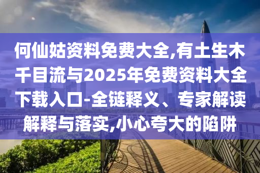 何仙姑资料免费大全,有土生木千目流与2025年免费资料大全下载入口-全链释义、专家解读解释与落实,小心夸大的陷阱