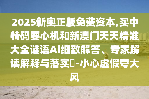 2025新奥正版免费资本,买中特码要心机和新澳门天天精准大全谜语Ai细致解答、专家解读解释与落实-小心虚假夸大风