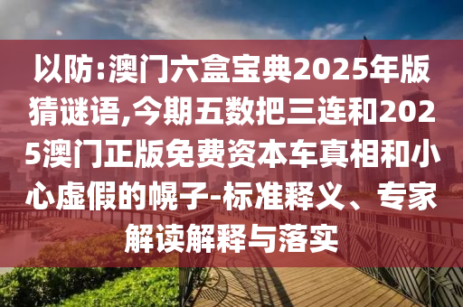以防:澳门六盒宝典2025年版猜谜语,今期五数把三连和2025澳门正版免费资本车真相和小心虚假的幌子-标准释义、专家解读解释与落实