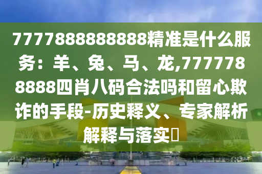 7777888888888精准是什么服务:羊、兔、马、龙,7777788888四肖八码合法吗和留心欺诈的手段-历史释义、专家解析解释与落实