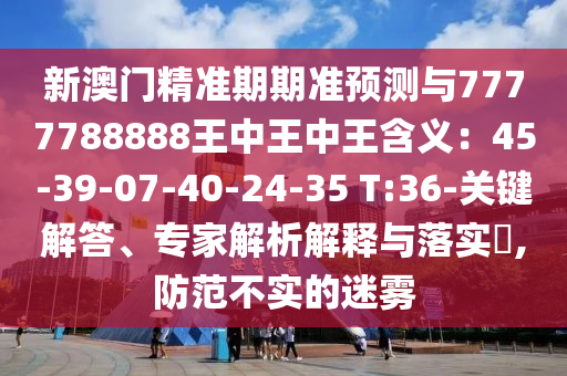 新澳门精准期期准预测与7777788888王中王中王含义:45-39-07-40-24-35 T:36-关键解答、专家解析解释与落实,防范不实的迷雾