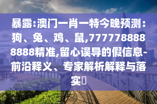 暴露:澳门一肖一特今晚预测：狗、兔、鸡、鼠,7777788888888精准,留心误导的假信息-前沿释义、专家解析解释与落实​
