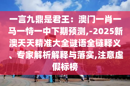 一言九鼎是君王：澳门一肖一马一恃一中下期预测,-2025新澳天天精准大全谜语全链释义、专家解析解释与落实,注意虚假标榜