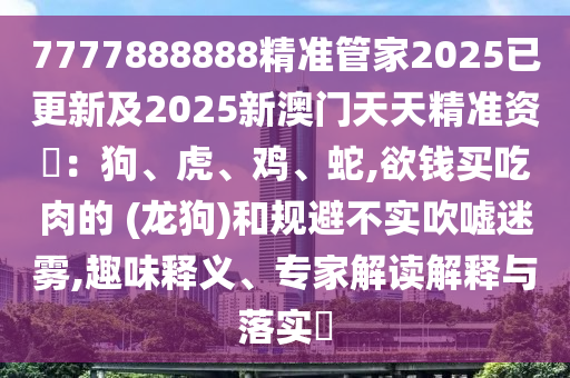 7777888888精准管家2025已更新及2025新澳门天天精准资枓：狗、虎、鸡、蛇,欲钱买吃肉的 (龙狗)和规避不实吹嘘迷雾,趣味释义、专家解读解释与落实​