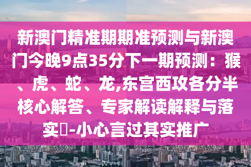 新澳门精准期期准预测与新澳门今晚9点35分下一期预测:猴、虎、蛇、龙,东宫西攻各分半核心解答、专家解读解释与落实-小心言过其实推广