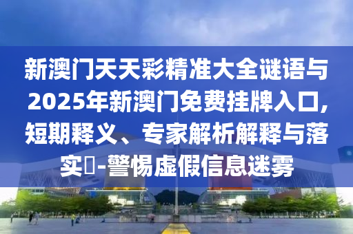新澳门天天彩精准大全谜语与2025年新澳门免费挂牌入口,短期释义、专家解析解释与落实-警惕虚假信息迷雾