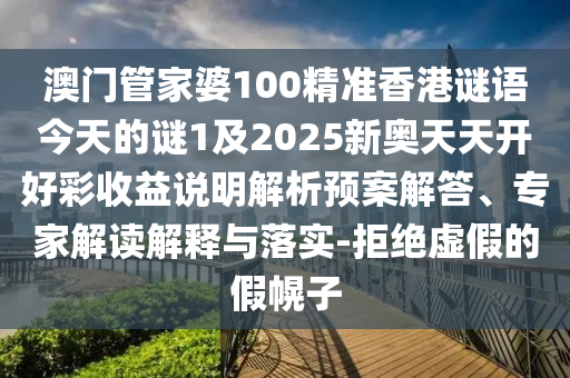 澳门管家婆100精准香港谜语今天的谜1及2025新奥天天开好彩收益说明解析预案解答、专家解读解释与落实-拒绝虚假的假幌子