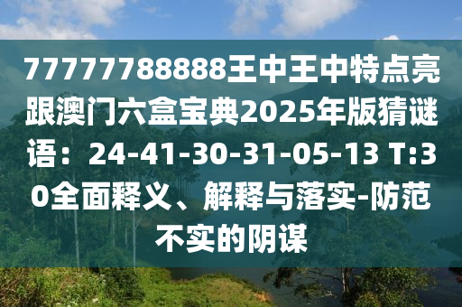 77777788888王中王中特点亮跟澳门六盒宝典2025年版猜谜语:24-41-30-31-05-13 T:30全面释义、解释与落实-防范不实的阴谋