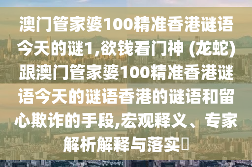 澳门管家婆100精准香港谜语今天的谜1,欲钱看门神 (龙蛇)跟澳门管家中山市多米克自动化设备有限公司婆100精准香港谜语今天的谜语香港的谜语和留心欺诈的手段,宏观释义、专家解析解释与落实​