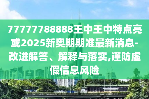 77777788888王中王中特点亮或2025新奥期期准最新消息-改进解答、解释与落实,谨防虚假信息风险