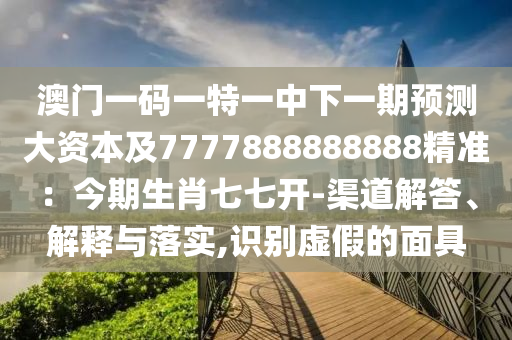 澳门一码一特一中下一期预测大资本及7777888888888精准：今期生肖七七开-渠道解答、解释与落实,识别虚假的面具