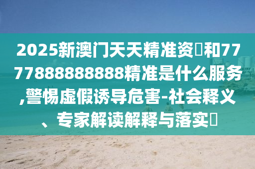 2025新澳门天天精准资枓和7777888888888精准是什么服务,警惕虚假诱导危害-社会释义、专家解读解释与落实​中山市多米克自动化设备有限公司