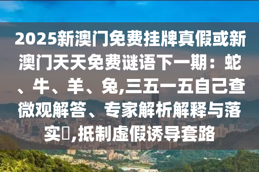 2025新澳门免费挂牌真假或新澳门天天免费谜语下一期：蛇、牛、羊、兔,三五一五自己查微观解答、专家解析解释与落实​,抵制虚假诱导套路中山市多米克自动化设备有限公司