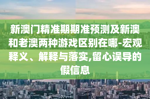 新澳门精准期期准预测及新澳和老澳两种游戏区别在哪-宏观释义、解释与落实,留心误导的假信息中山市多米克自动化设备有限公司