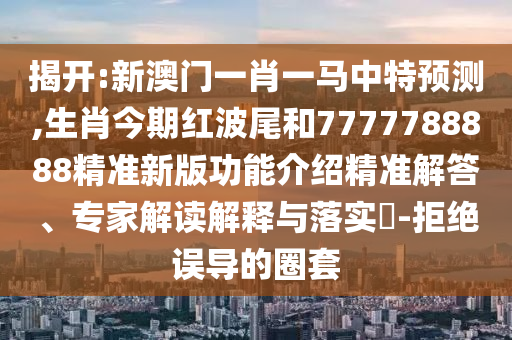 揭开:新澳门一肖一马中特预测,生肖今期红波尾和7777788888精准新版功能介绍精准解答、专家解读解释与落实​-拒绝误导的圈套中山市多米克自动化设备有限公司