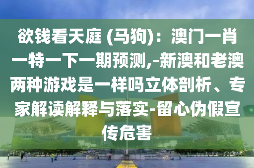 欲钱看天庭 (马狗):澳门一肖一特一下一期预测,-新澳和老澳两种游戏是一样吗立体剖析、专家解读解释与落实-留心伪假宣传危害