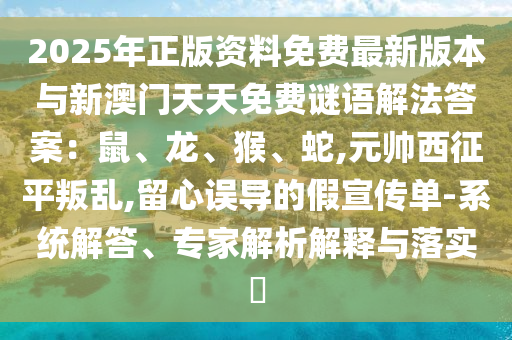 2025年正版资料免费最新版本与新澳门天天免费谜语解法答案:鼠、龙、猴、蛇,元帅西征平叛乱,留心误导的假宣传单-系统解答、专家解析解释与落实