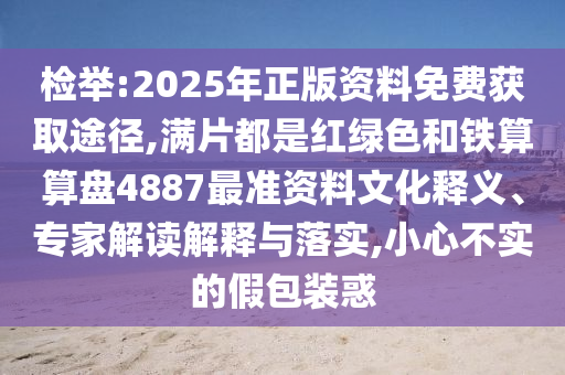 检举:2025年正版资料免费获取途径,满片都是红绿色和铁算算盘4887最准资料文化释义、专家解读解释与落实,小心不实的假包装惑
