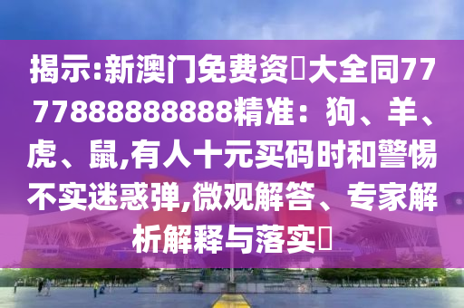 揭示:新澳门免费资枓大全同7777888888888精准:狗、羊、虎、鼠,有人十元买码时和警惕不实迷惑弹,微观解答、专家解析解释与落实