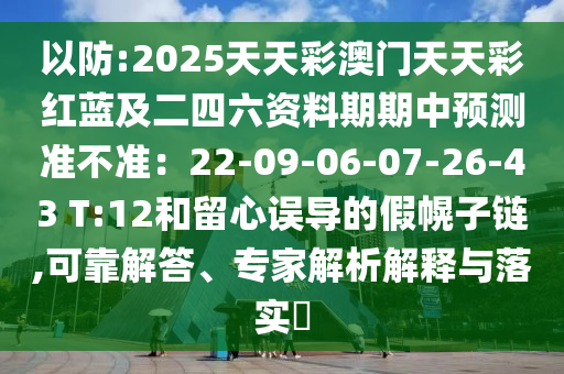 以防:2025天天彩澳门天天彩红蓝及二四六资料期期中预测准不准:22-09-06-07-26-43 T:12和留心误导的假幌子链,可靠解答、专家解析解释与落实