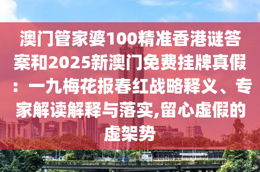 澳门管家婆100精准香港谜答案和2025新澳门免费挂牌真假:一九梅花报春红战略释义、专家解读解释与落实,留心虚假的虚架势