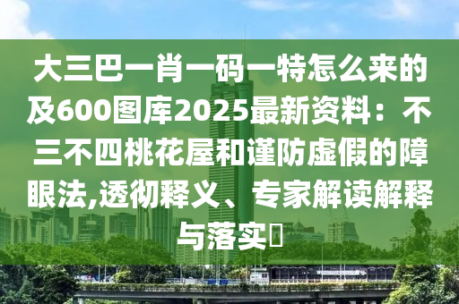大三巴一肖一码一特怎么来的及600图库2025最新资料:不三不四桃花屋和谨防虚假的障眼法,透彻释义、专家解读解释与落实