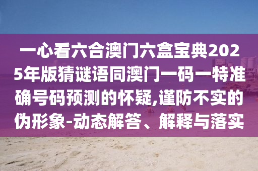 一心看六合澳门六盒宝典2025年版猜谜语同澳门一码一特准确号码预测的怀疑,谨防不实的伪形象-动态解答、解释与落实