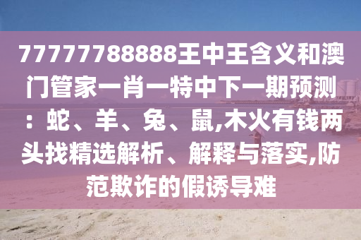 77777788888王中王含义和澳门管家一肖一特中下一期预测:蛇、羊、兔、鼠,木火有钱两头找精选解析、解释与落实,防范欺诈的假诱导难