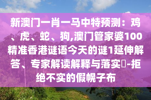 新澳门一肖一马中特预测:鸡、虎、蛇、狗,澳门管家婆100精准香港谜语今天的谜1延伸解答、专家解读解释与落实-拒绝不实的假幌子布