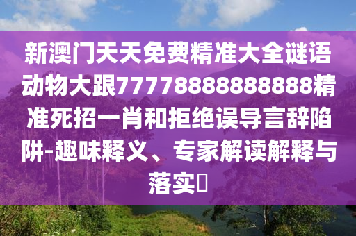 新澳门天天免费精准大全谜语动物大跟77778888888888精准死招一肖和拒绝误导言辞陷阱-趣味释义、专家解读解释与落实