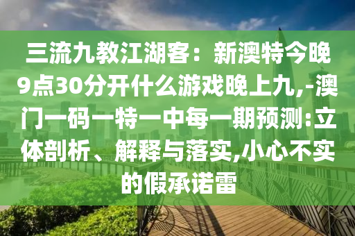 三流九教江湖客:新澳特今晚9点30分开什么游戏晚上九,-澳门一码一特一中每一期预测:立体剖析、解释与落实,小心不实的假承诺雷