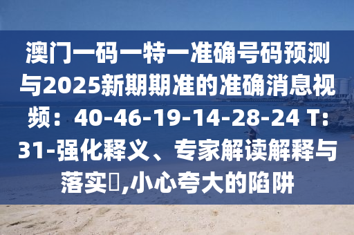 澳门一码一特一准确号码预测与2025新期期准的准确消息视频:40-46-19-14-28-24 T:31-强化释义、专家解读解释与落实,小心夸大的陷阱