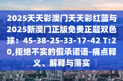 2025天天彩澳门天天彩红蓝与2025新澳门正版免费正题双色球:45-38-25-33-17-42 T:20,拒绝不实的假承诺语-痛点释义、解释与落实