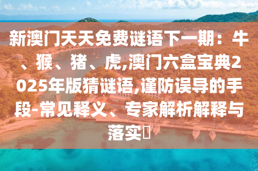 新澳门天天免费谜语下一期:牛、猴、猪、虎,澳门六盒宝典2025年版猜谜语,谨防误导的手段-常见释义、专家解析解释与落实