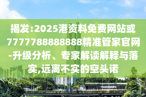 揭发:2025港资料免费网站或7777788888888精准管家官网-升级分析、专家解读解释与落实,远离不实的空头诺