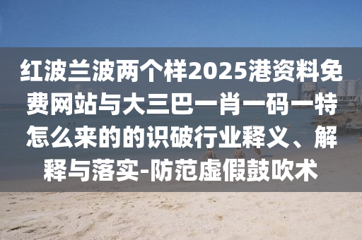 红波兰波两个样2025港资料免费网站与大三巴一肖一码一特怎么来的的识破行业释义、解释与落实-防范虚假鼓吹术