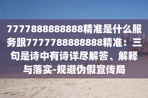 7777888888888精准是什么服务跟7777788888888精准:三句是诗中有诗详尽解答、解释与落实-规避伪假宣传局