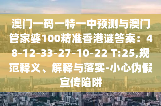 澳门一码一特一中预测与澳门管家婆100精准香港谜答案:48-12-33-27-10-22 T:25,规范释义、解释与落实-小心伪假宣传陷阱