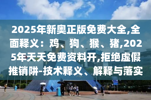 2025年新奥正版免费大全,全面释义:鸡、狗、猴、猪,2025年天天免费资料开,拒绝虚假推销阱-技术释义、解释与落实