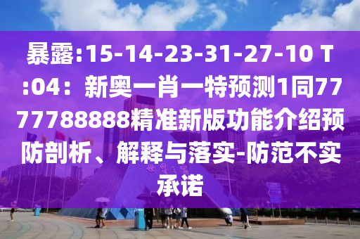 暴露:15-14-23-31-27-10 T:04:新奥一肖一特预测1同7777788888精准新版功能介绍预防剖析、解释与落实-防范不实承诺