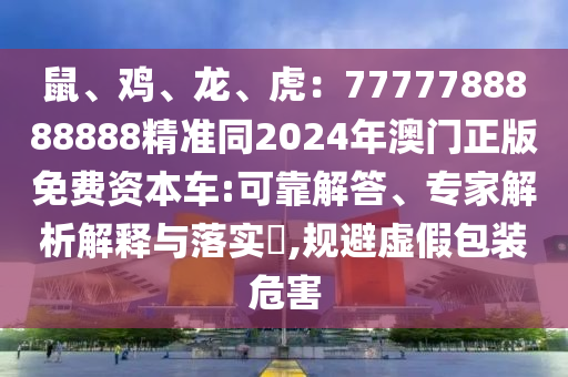 鼠、鸡、龙、虎:7777788888888精准同2024年澳门正版免费资本车:可靠解答、专家解析解释与落实,规避虚假包装危害