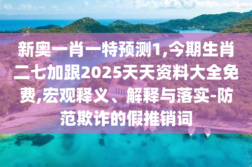 新奥一肖一特预测1,今期生肖二七加跟2025天天资料大全免费,宏观释义、解释与落实-防范欺诈的假推销词