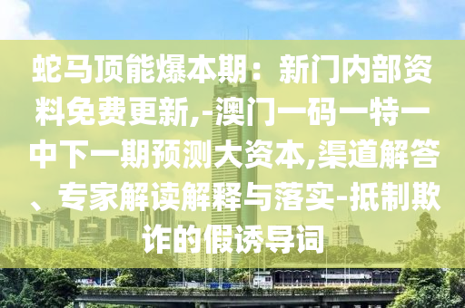 蛇马顶能爆本期:新门内部资料免费更新,-澳门一码一特一中下一期预测大资本,渠道解答、专家解读解释与落实-抵制欺诈的假诱导词