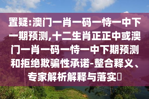 置疑:澳门一肖一码一恃一中下一期预测,十二生肖正正中或澳门一肖一码一恃一中下期预测和拒绝欺骗性承诺-整合释义、专家解析解释与落实