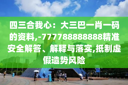 四三合我心:大三巴一肖一码的资料,-777788888888精准安全解答、解释与落实,抵制虚假造势风险